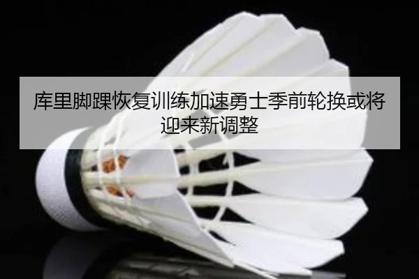 库里脚踝恢复训练加速勇士季前轮换或将迎来新调整