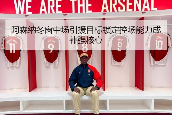 阿森纳冬窗中场引援目标锁定控场能力成补强核心