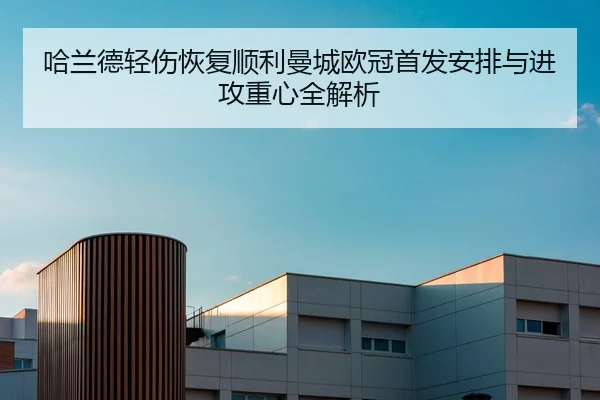 哈兰德轻伤恢复顺利曼城欧冠首发安排与进攻重心全解析