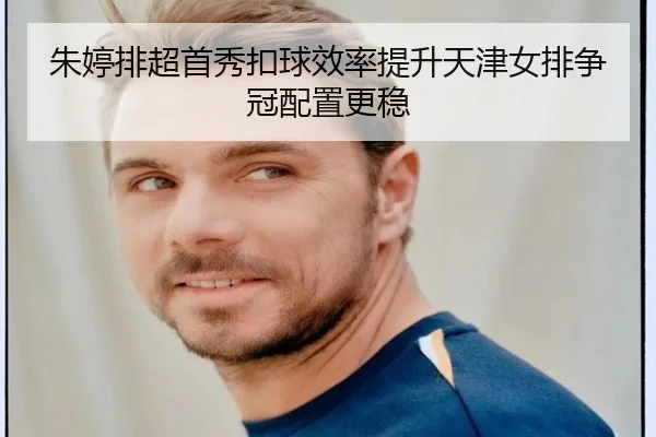 朱婷排超首秀扣球效率提升天津女排争冠配置更稳
